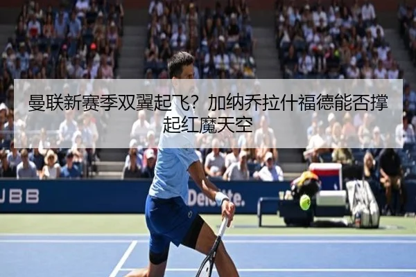 曼联新赛季双翼起飞？加纳乔拉什福德能否撑起红魔天空